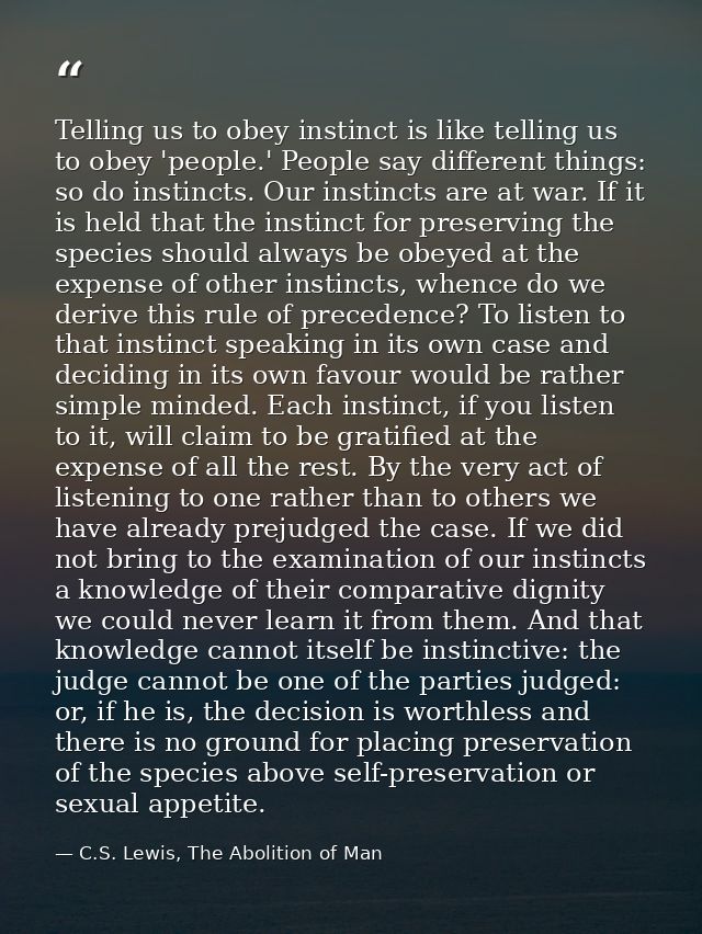 Telling us to obey instinct is like telling us to obey 'people.' People say different things: so do instincts. Our insti — C.S. Lewis, The Abolition of Man