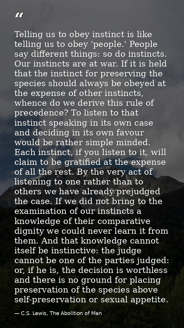 Telling us to obey instinct is like telling us to obey 'people.' People say different things: so do instincts. Our insti — C.S. Lewis, The Abolition of Man