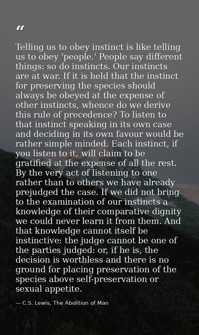 Telling us to obey instinct is like telling us to obey 'people.' People say different things: so do instincts. Our insti — C.S. Lewis, The Abolition of Man