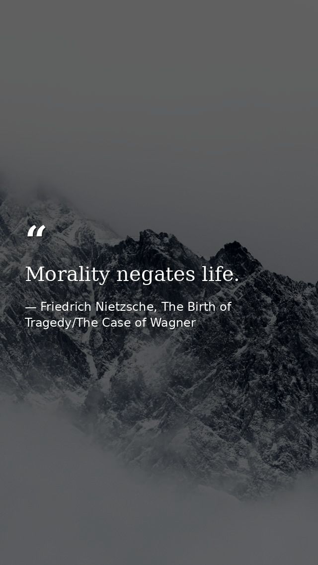 Morality negates life. — Friedrich Nietzsche, The Birth of Tragedy/The Case of Wagner