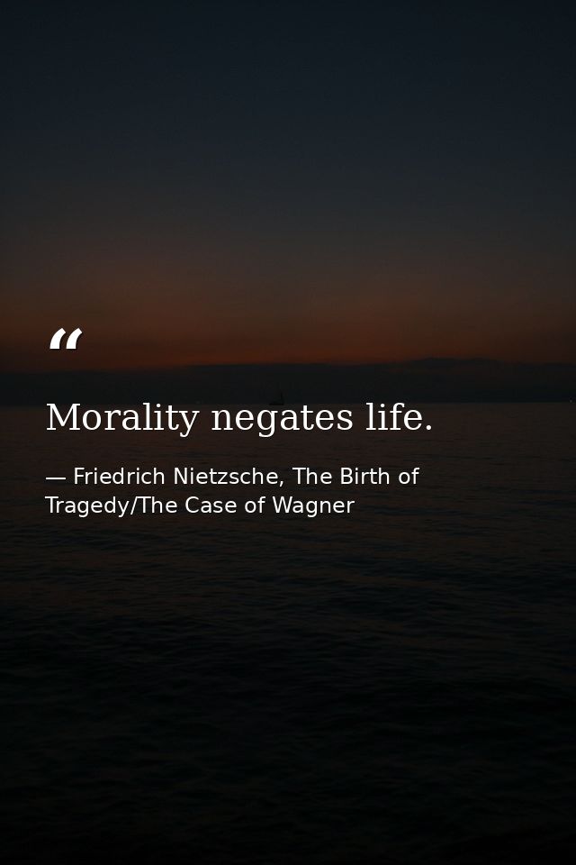 Morality negates life. — Friedrich Nietzsche, The Birth of Tragedy/The Case of Wagner