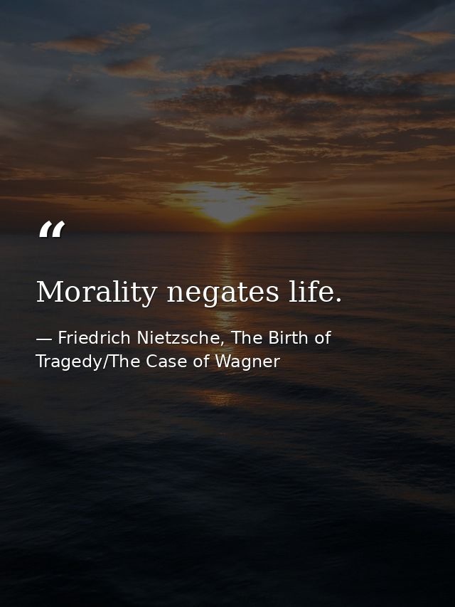 Morality negates life. — Friedrich Nietzsche, The Birth of Tragedy/The Case of Wagner