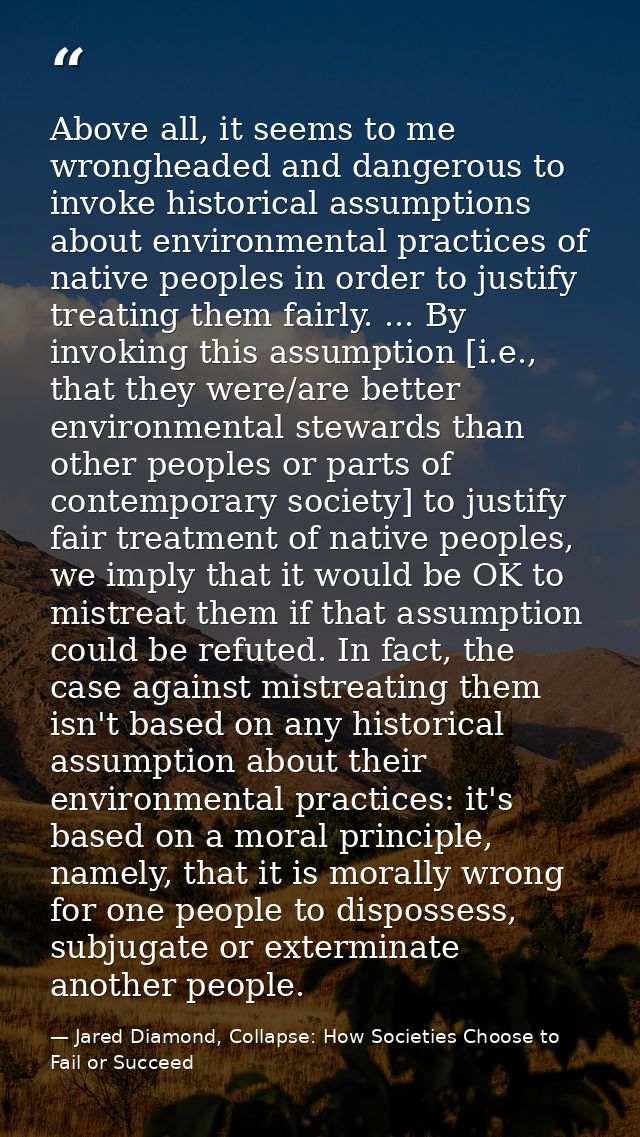 Above all, it seems to me wrongheaded and dangerous to invoke historical assumptions about environmental practices of na — Jared Diamond, Collapse: How Societies Choose to Fail or Succeed