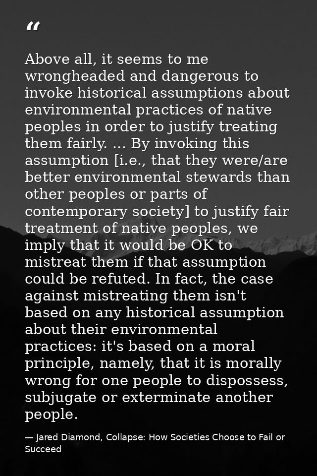 Above all, it seems to me wrongheaded and dangerous to invoke historical assumptions about environmental practices of na — Jared Diamond, Collapse: How Societies Choose to Fail or Succeed