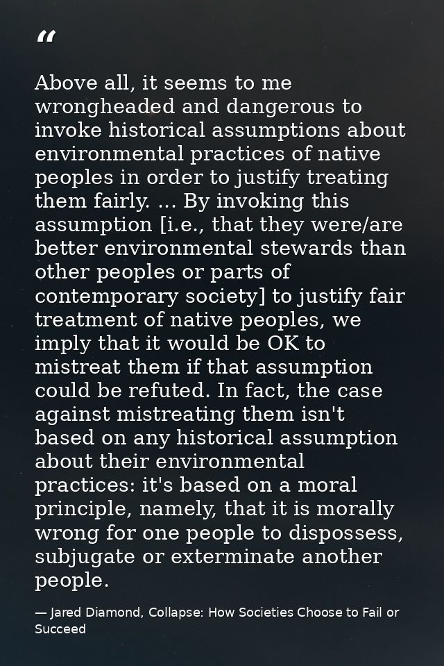 Above all, it seems to me wrongheaded and dangerous to invoke historical assumptions about environmental practices of na — Jared Diamond, Collapse: How Societies Choose to Fail or Succeed