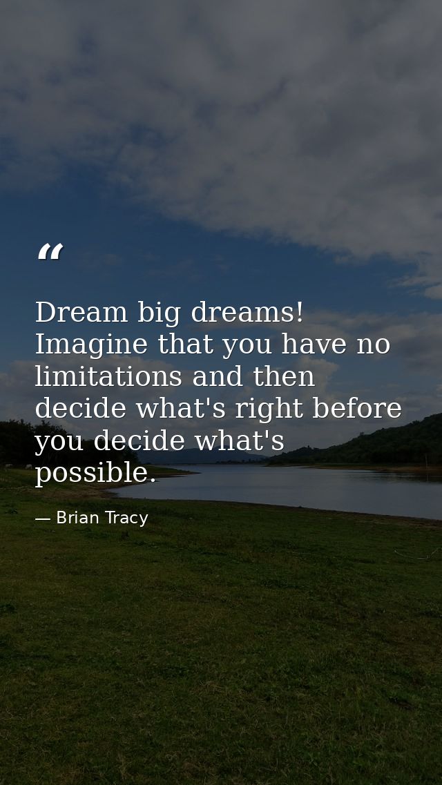 Dream big dreams! Imagine that you have no limitations and then decide what's right before you decide what's possible. — Brian Tracy