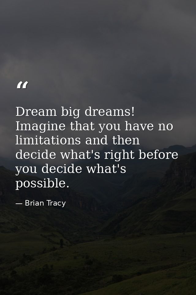 Dream big dreams! Imagine that you have no limitations and then decide what's right before you decide what's possible. — Brian Tracy
