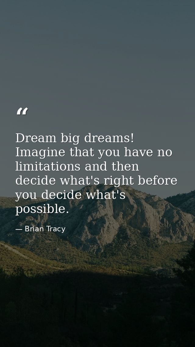 Dream big dreams! Imagine that you have no limitations and then decide what's right before you decide what's possible. — Brian Tracy