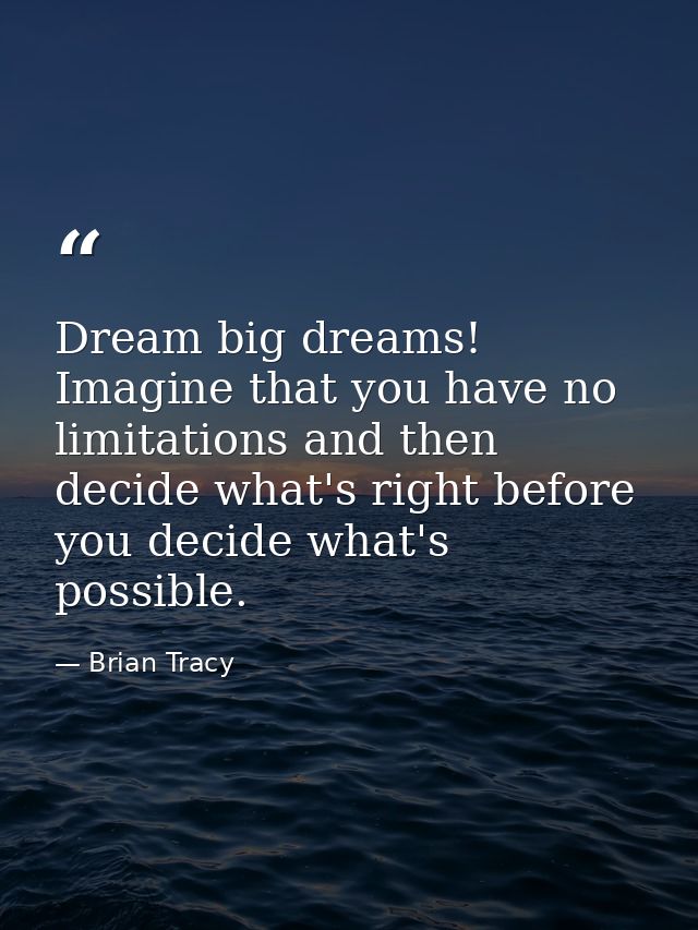 Dream big dreams! Imagine that you have no limitations and then decide what's right before you decide what's possible. — Brian Tracy