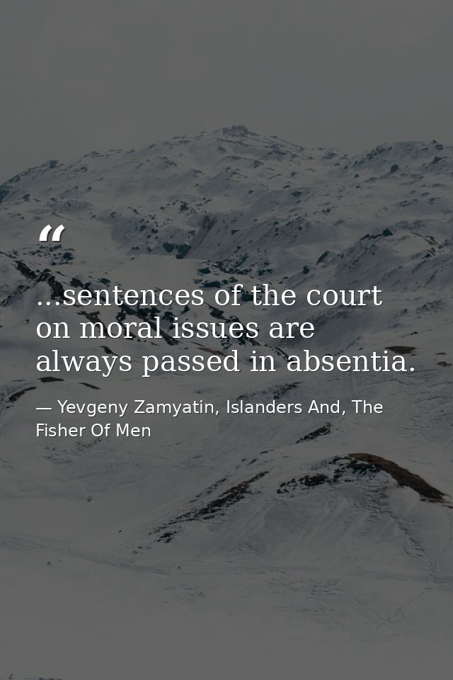 ...sentences of the court on moral issues are always passed in absentia. — Yevgeny Zamyatin, Islanders And, The Fisher Of Men