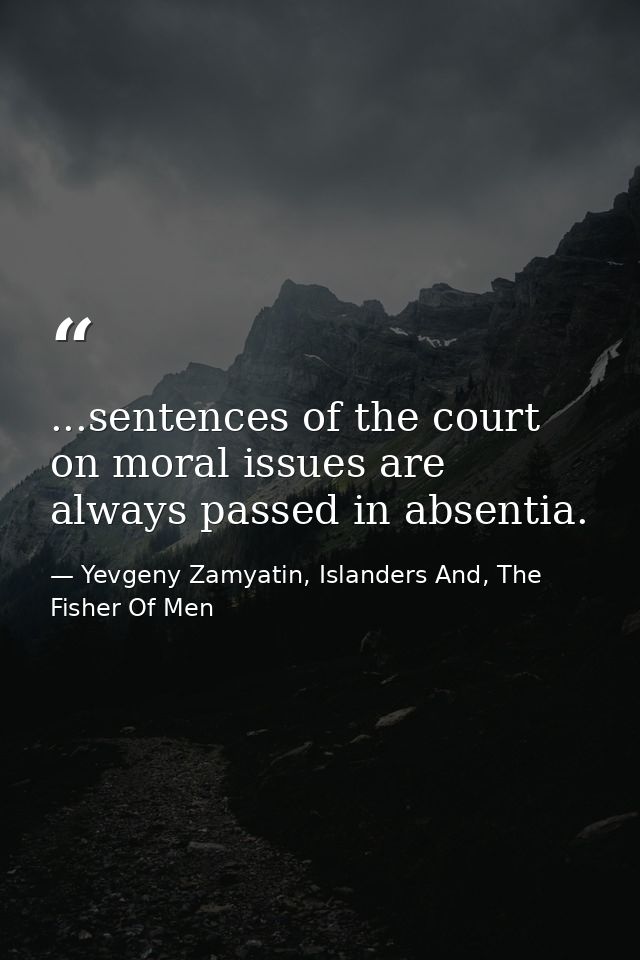 ...sentences of the court on moral issues are always passed in absentia. — Yevgeny Zamyatin, Islanders And, The Fisher Of Men