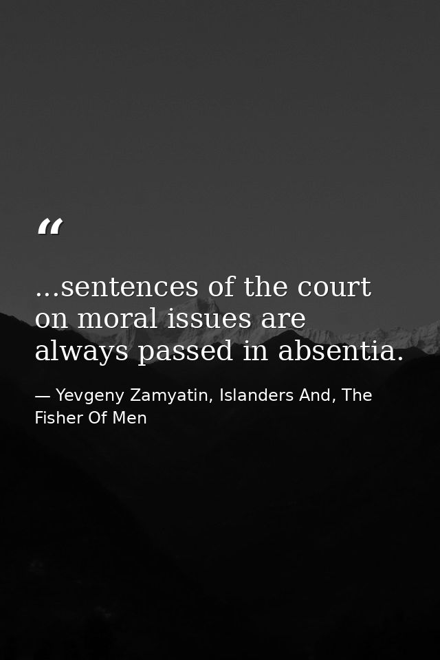 ...sentences of the court on moral issues are always passed in absentia. — Yevgeny Zamyatin, Islanders And, The Fisher Of Men