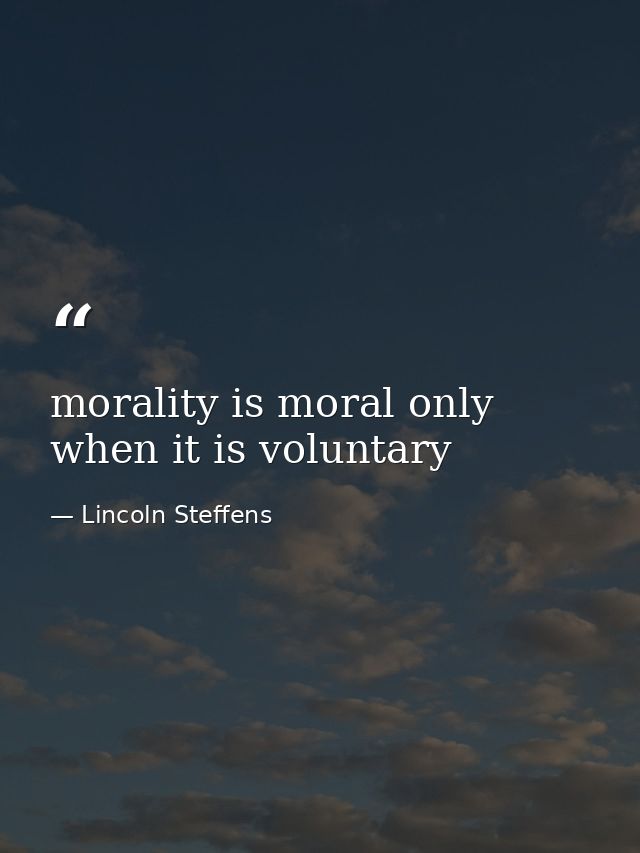 morality is moral only when it is voluntary — Lincoln Steffens