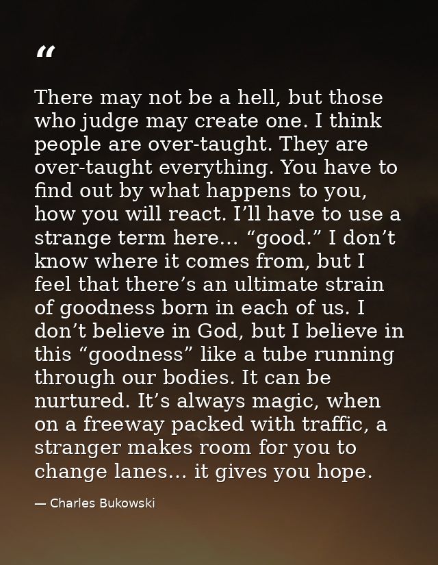 There may not be a hell, but those who judge may create one. I think people are over-taught. They are over-taught everyt — Charles Bukowski