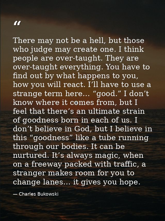 There may not be a hell, but those who judge may create one. I think people are over-taught. They are over-taught everyt — Charles Bukowski
