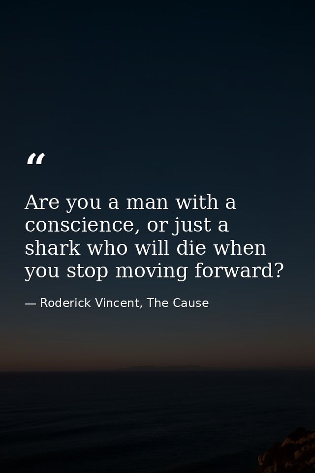 Are you a man with a conscience, or just a shark who will die when you stop moving forward? — Roderick Vincent, The Cause
