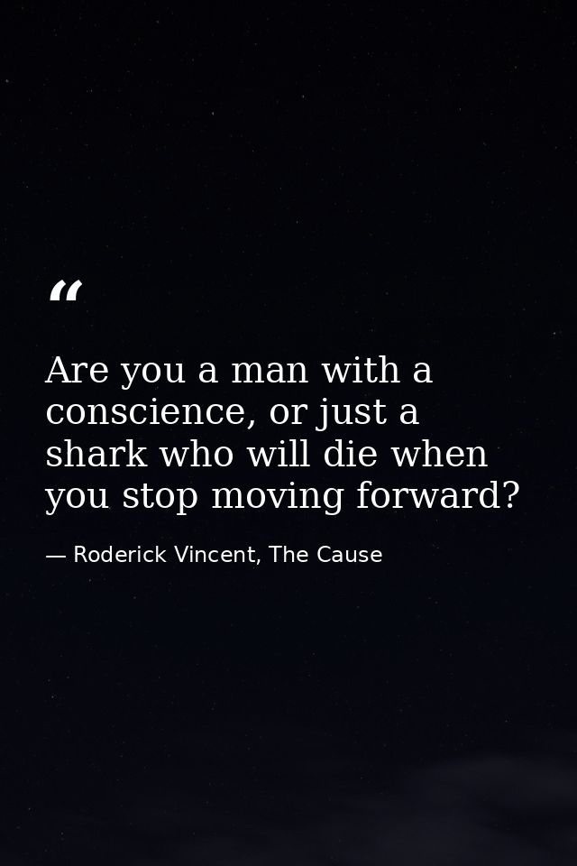 Are you a man with a conscience, or just a shark who will die when you stop moving forward? — Roderick Vincent, The Cause
