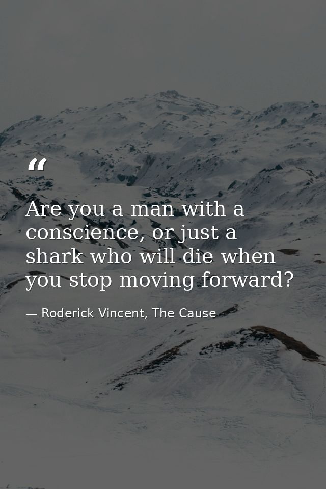 Are you a man with a conscience, or just a shark who will die when you stop moving forward? — Roderick Vincent, The Cause
