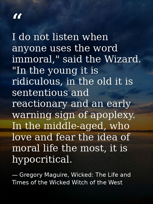 I do not listen when anyone uses the word immoral," said the Wizard. "In the young it is ridiculous, in the old it is se — Gregory Maguire, Wicked: The Life and Times of the Wicked Witch of the West
