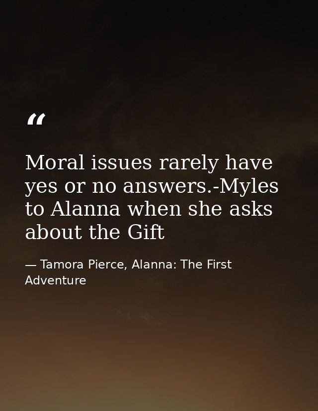 Moral issues rarely have yes or no answers.-Myles to Alanna when she asks about the Gift — Tamora Pierce, Alanna: The First Adventure