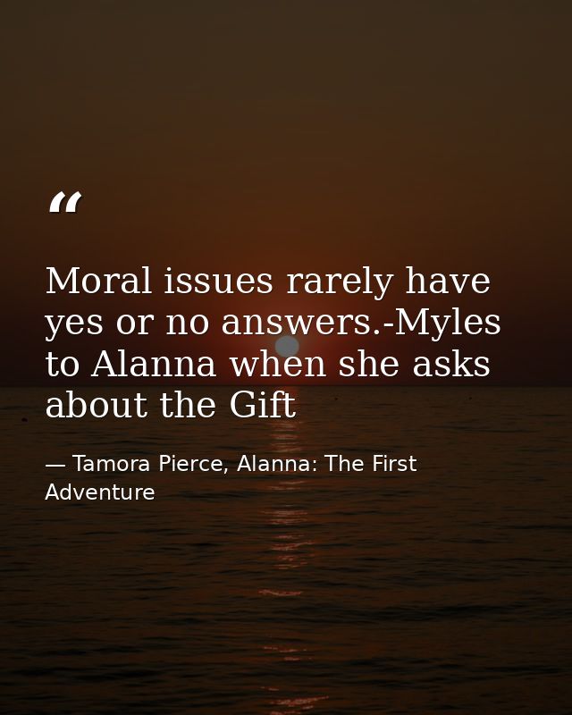 Moral issues rarely have yes or no answers.-Myles to Alanna when she asks about the Gift — Tamora Pierce, Alanna: The First Adventure