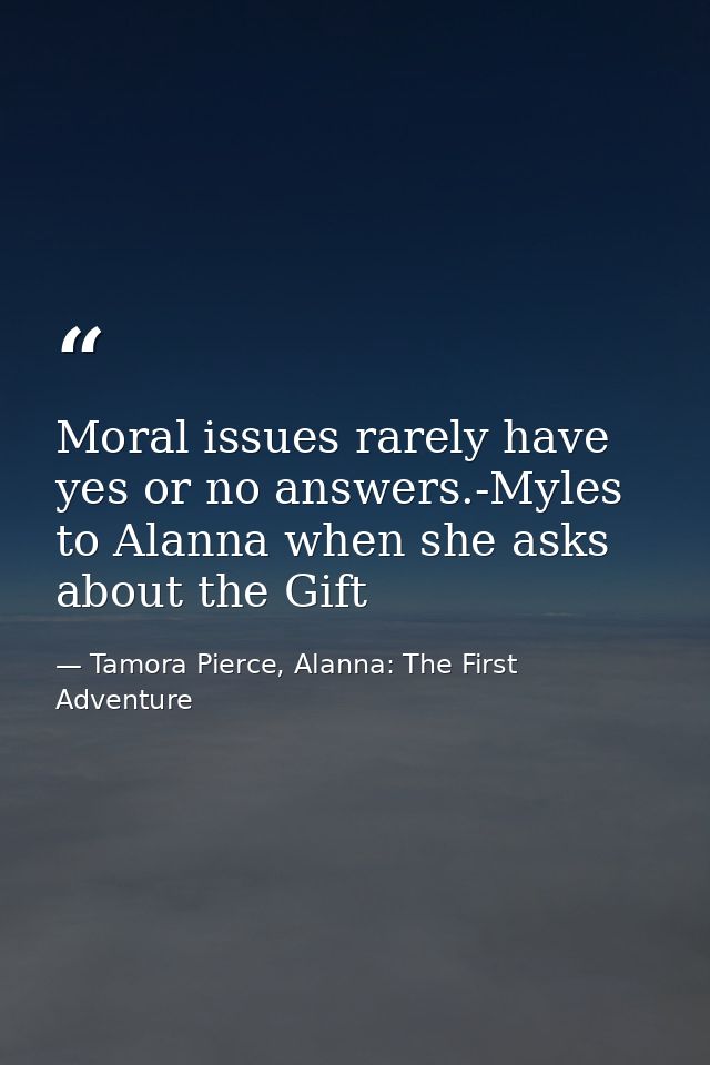 Moral issues rarely have yes or no answers.-Myles to Alanna when she asks about the Gift — Tamora Pierce, Alanna: The First Adventure