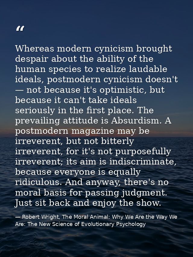 Whereas modern cynicism brought despair about the ability of the human species to realize laudable ideals, postmodern cy — Robert Wright, The Moral Animal: Why We Are the Way We Are: The New Science of Evolutionary Psychology