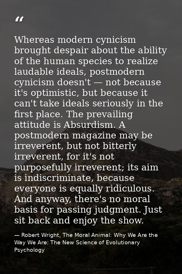 Whereas modern cynicism brought despair about the ability of the human species to realize laudable ideals, postmodern cy — Robert Wright, The Moral Animal: Why We Are the Way We Are: The New Science of Evolutionary Psychology