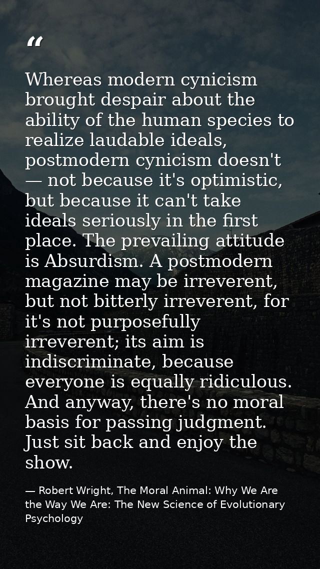Whereas modern cynicism brought despair about the ability of the human species to realize laudable ideals, postmodern cy — Robert Wright, The Moral Animal: Why We Are the Way We Are: The New Science of Evolutionary Psychology