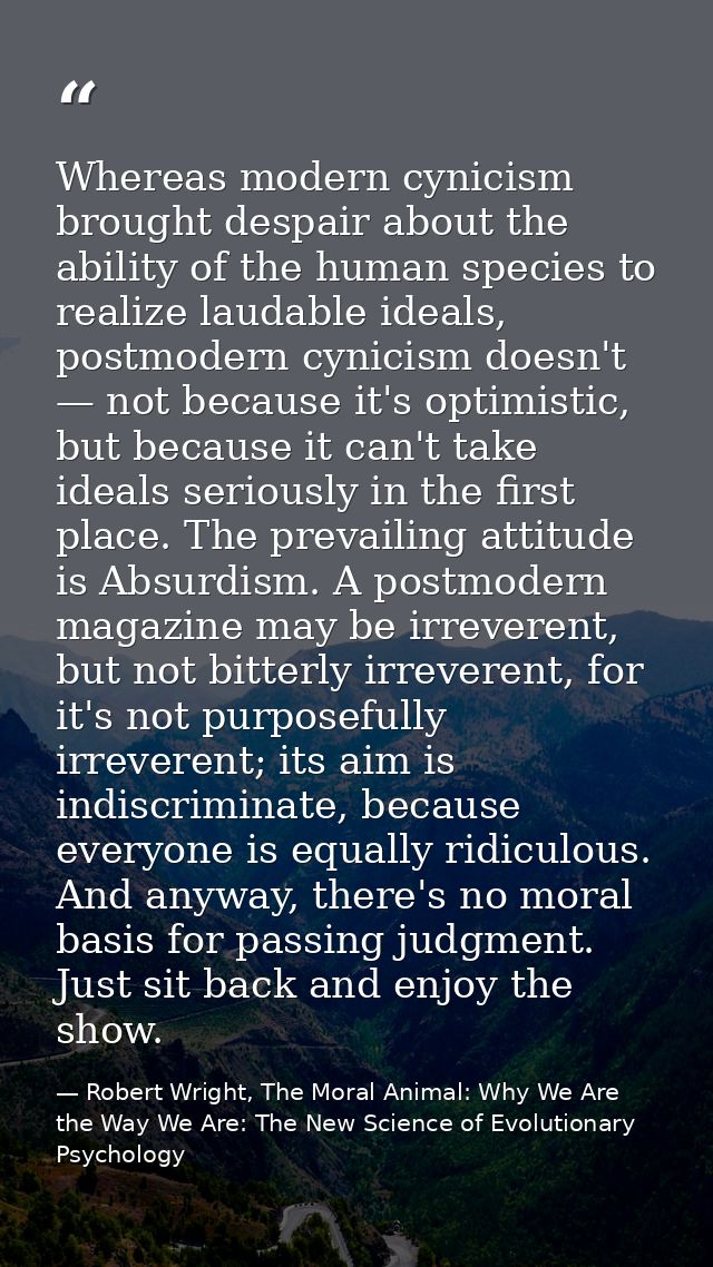 Whereas modern cynicism brought despair about the ability of the human species to realize laudable ideals, postmodern cy — Robert Wright, The Moral Animal: Why We Are the Way We Are: The New Science of Evolutionary Psychology