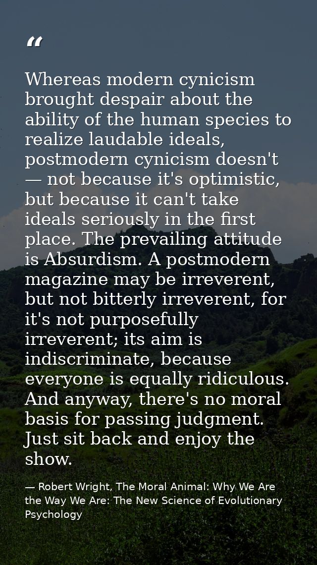 Whereas modern cynicism brought despair about the ability of the human species to realize laudable ideals, postmodern cy — Robert Wright, The Moral Animal: Why We Are the Way We Are: The New Science of Evolutionary Psychology