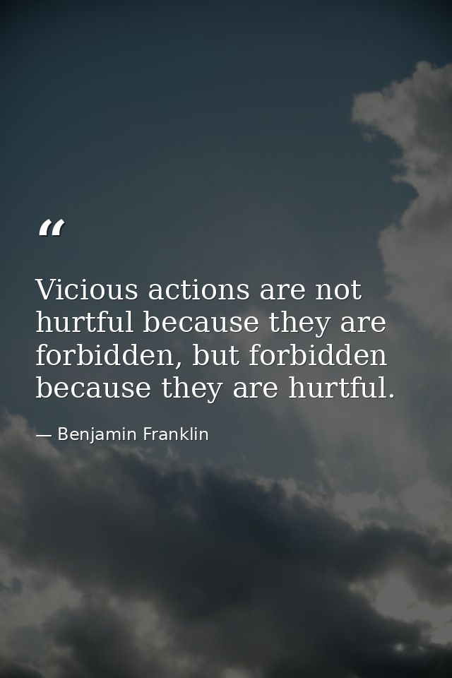 Vicious actions are not hurtful because they are forbidden, but forbidden because they are hurtful. — Benjamin Franklin