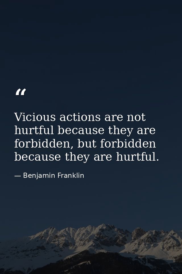 Vicious actions are not hurtful because they are forbidden, but forbidden because they are hurtful. — Benjamin Franklin