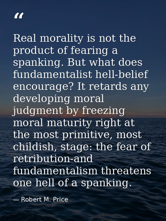 Real morality is not the product of fearing a spanking. But what does fundamentalist hell-belief encourage? It retards a — Robert M. Price