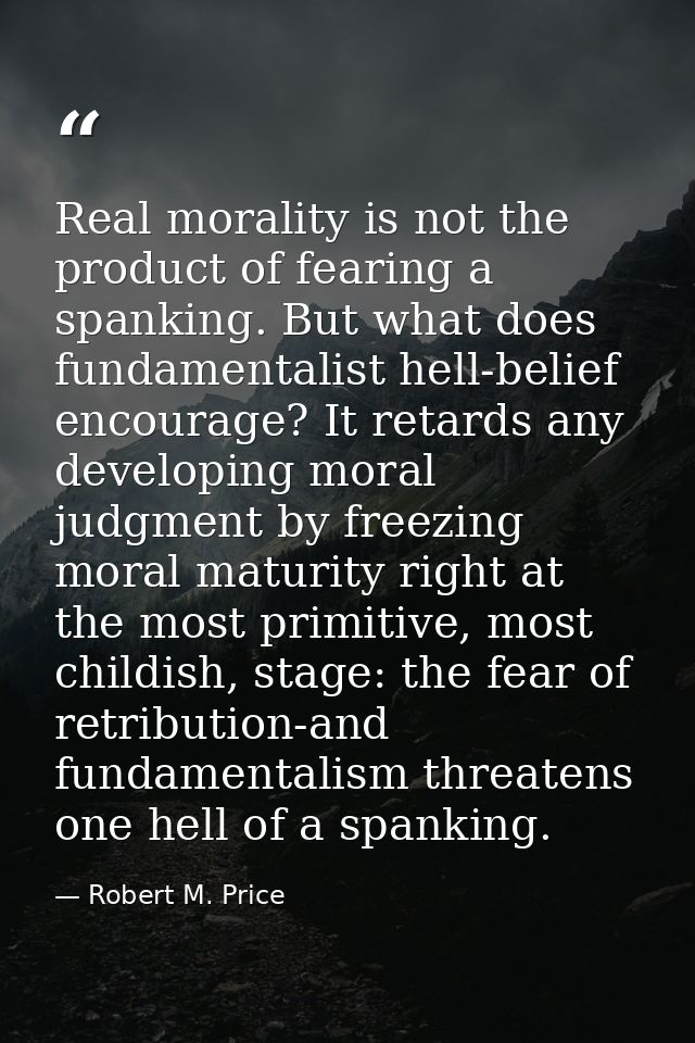Real morality is not the product of fearing a spanking. But what does fundamentalist hell-belief encourage? It retards a — Robert M. Price