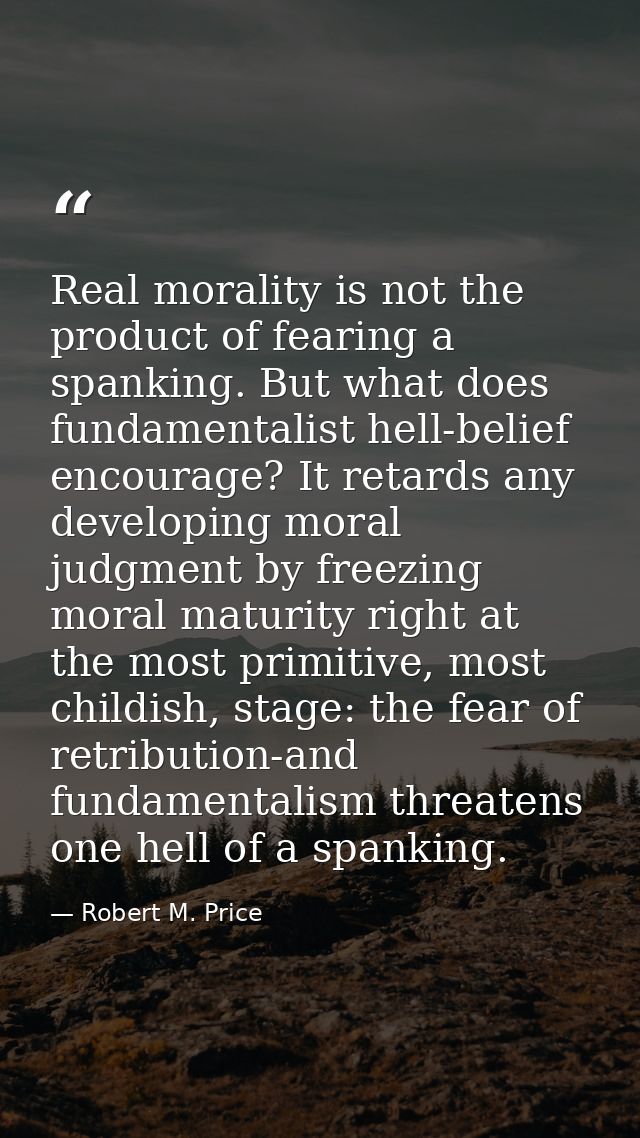 Real morality is not the product of fearing a spanking. But what does fundamentalist hell-belief encourage? It retards a — Robert M. Price