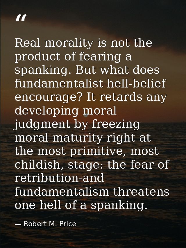 Real morality is not the product of fearing a spanking. But what does fundamentalist hell-belief encourage? It retards a — Robert M. Price