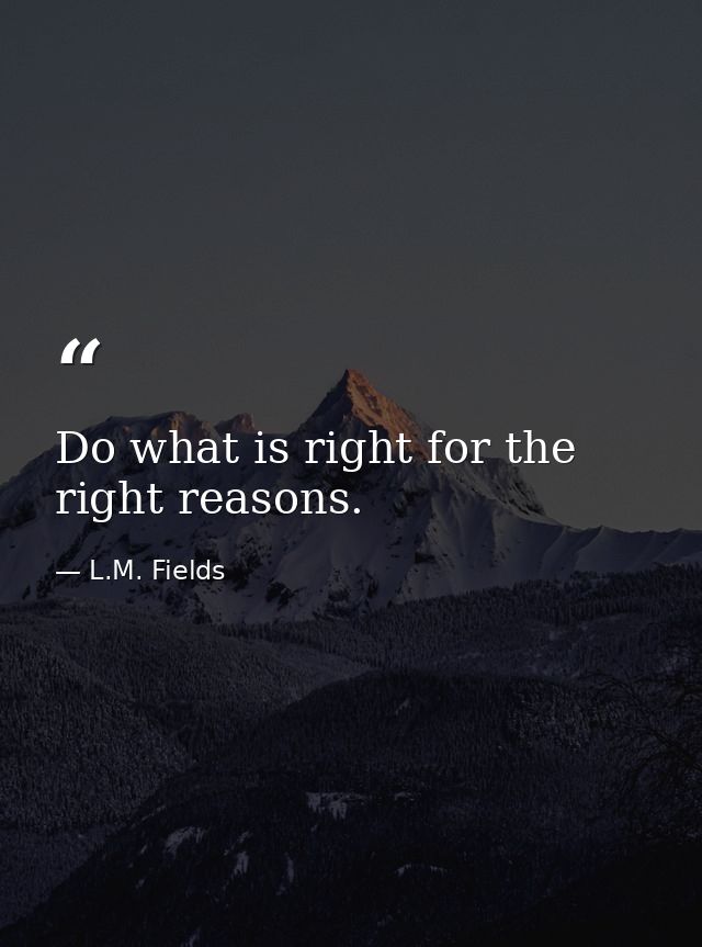 Do what is right for the right reasons. — L.M. Fields