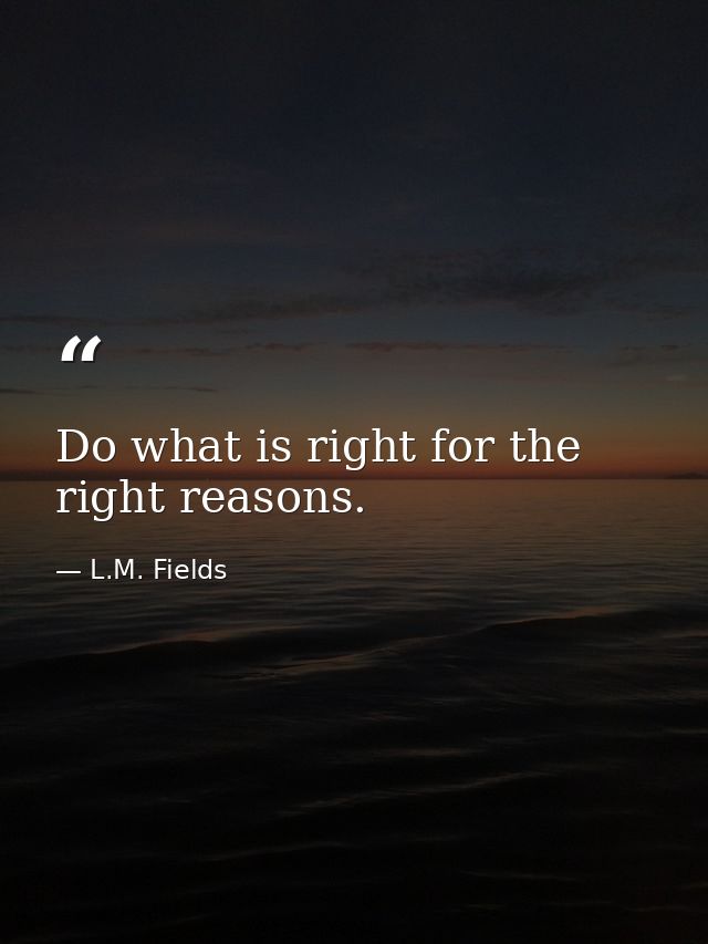 Do what is right for the right reasons. — L.M. Fields