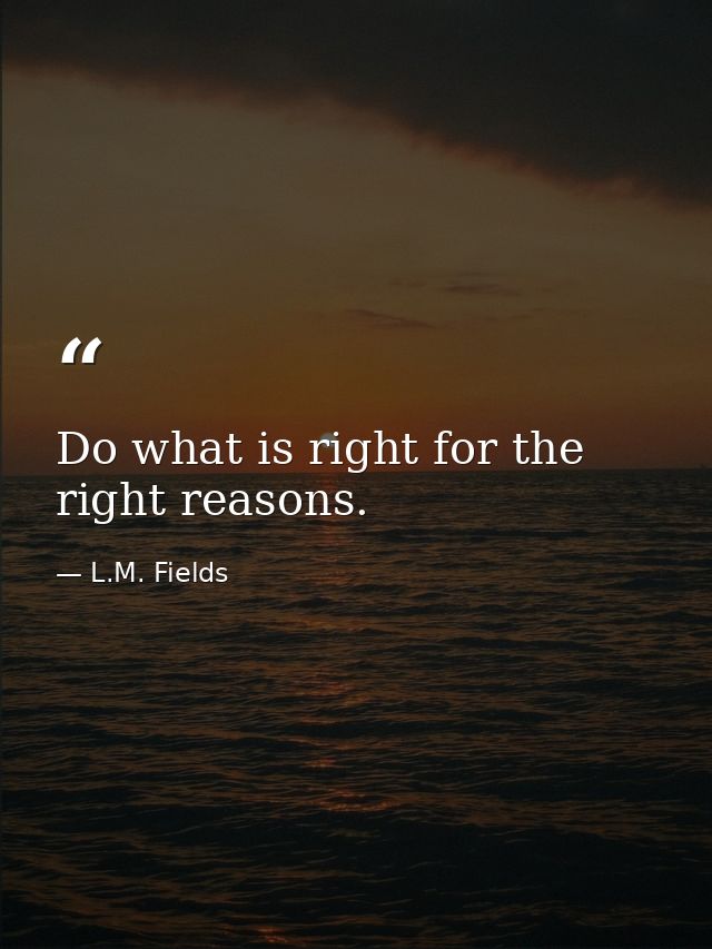Do what is right for the right reasons. — L.M. Fields