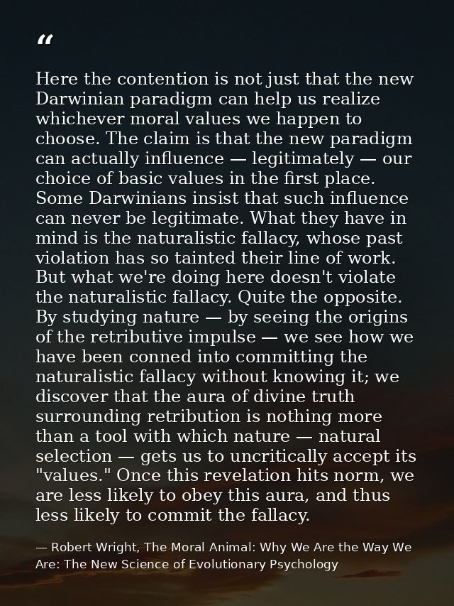 Here the contention is not just that the new Darwinian paradigm can help us realize whichever moral values we happen to  — Robert Wright, The Moral Animal: Why We Are the Way We Are: The New Science of Evolutionary Psychology
