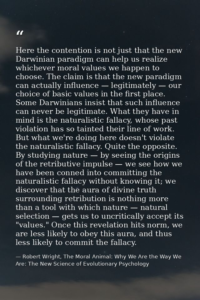 Here the contention is not just that the new Darwinian paradigm can help us realize whichever moral values we happen to  — Robert Wright, The Moral Animal: Why We Are the Way We Are: The New Science of Evolutionary Psychology
