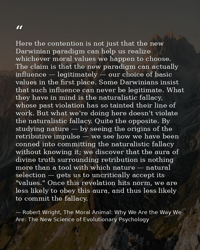 Here the contention is not just that the new Darwinian paradigm can help us realize whichever moral values we happen to  — Robert Wright, The Moral Animal: Why We Are the Way We Are: The New Science of Evolutionary Psychology
