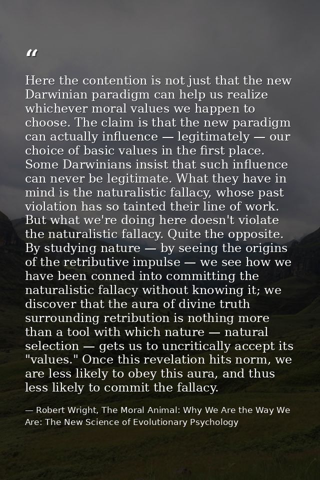 Here the contention is not just that the new Darwinian paradigm can help us realize whichever moral values we happen to  — Robert Wright, The Moral Animal: Why We Are the Way We Are: The New Science of Evolutionary Psychology