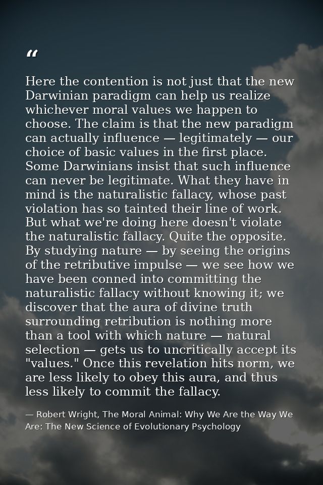 Here the contention is not just that the new Darwinian paradigm can help us realize whichever moral values we happen to  — Robert Wright, The Moral Animal: Why We Are the Way We Are: The New Science of Evolutionary Psychology