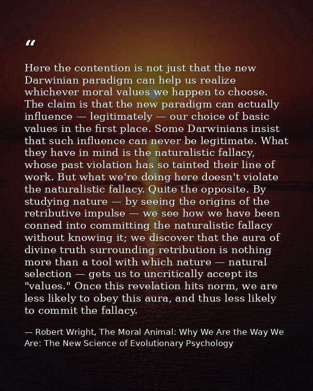 Here the contention is not just that the new Darwinian paradigm can help us realize whichever moral values we happen to  — Robert Wright, The Moral Animal: Why We Are the Way We Are: The New Science of Evolutionary Psychology