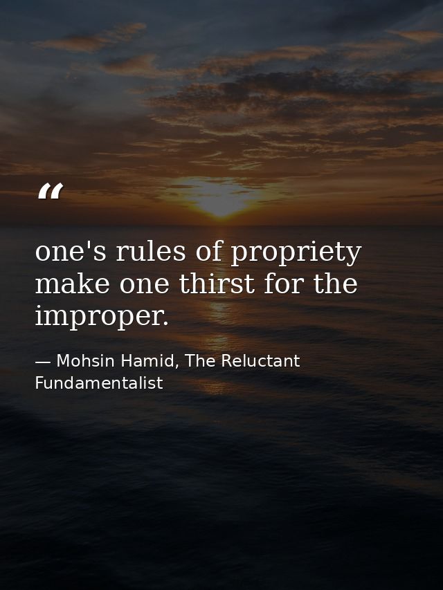 one's rules of propriety make one thirst for the improper. — Mohsin Hamid, The Reluctant Fundamentalist