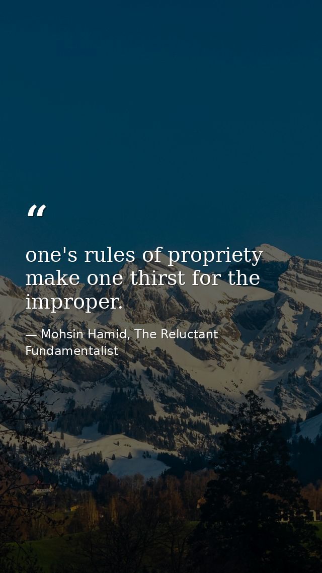 one's rules of propriety make one thirst for the improper. — Mohsin Hamid, The Reluctant Fundamentalist