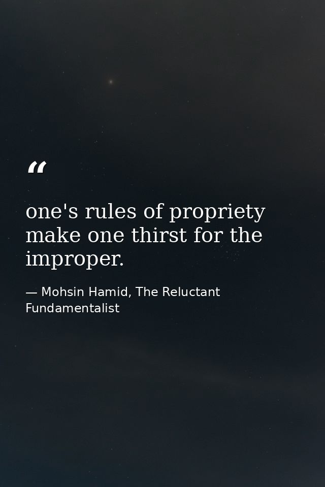one's rules of propriety make one thirst for the improper. — Mohsin Hamid, The Reluctant Fundamentalist
