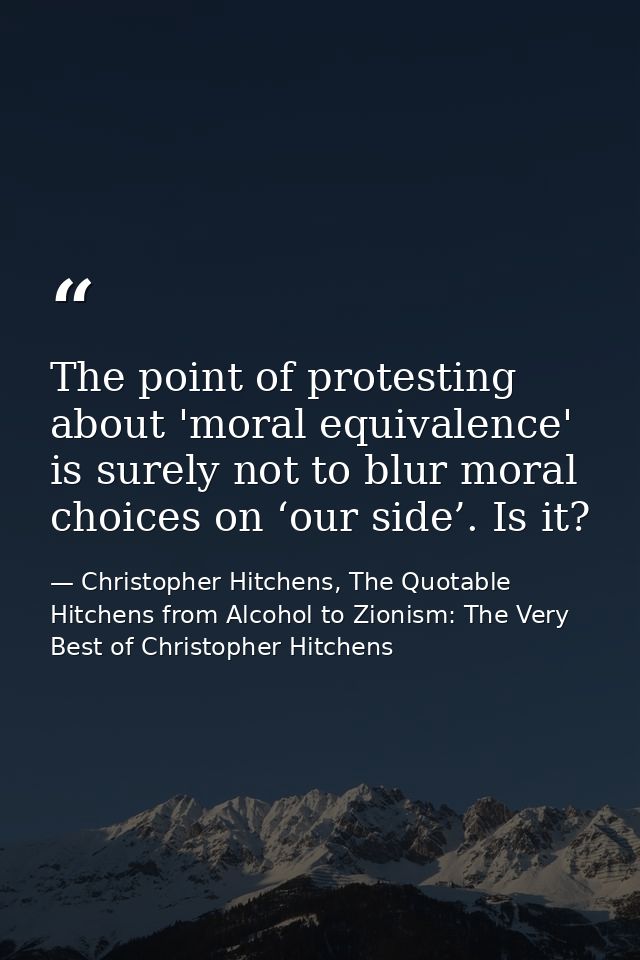 The point of protesting about 'moral equivalence' is surely not to blur moral choices on ‘our side’. Is it? — Christopher Hitchens, The Quotable Hitchens from Alcohol to Zionism: The Very Best of Christopher Hitchens